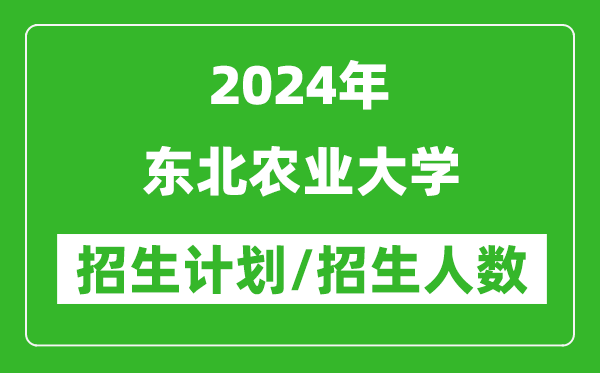 2024年東北農(nóng)業(yè)大學(xué)各省招生計(jì)劃及各專業(yè)招生人數(shù)是多少