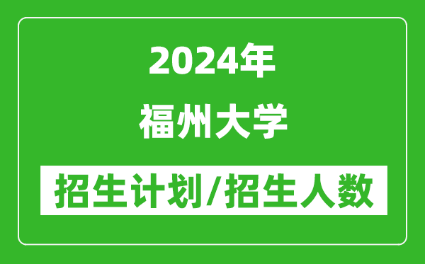 2024年福州大學(xué)各省招生計(jì)劃及各專業(yè)招生人數(shù)是多少