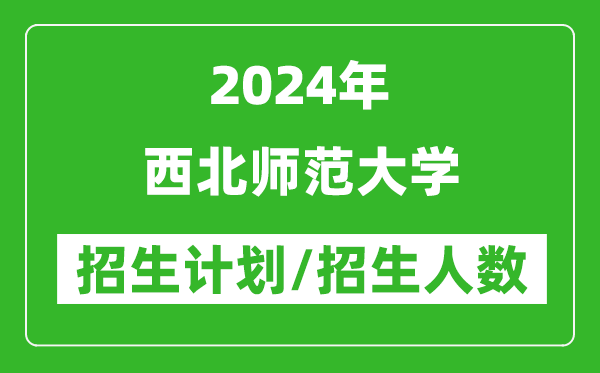 2024年西北師范大學(xué)各省招生計(jì)劃及各專業(yè)招生人數(shù)是多少