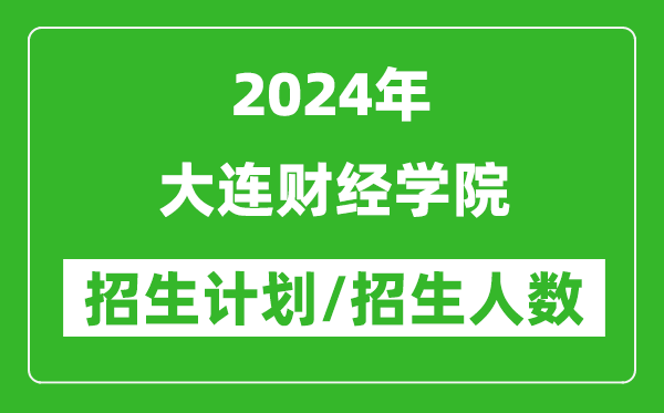 2024年大連財經(jīng)學(xué)院各省招生計劃及各專業(yè)招生人數(shù)是多少
