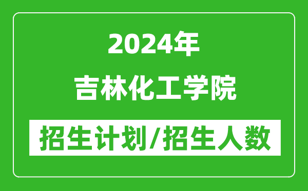 2024年吉林化工學(xué)院各省招生計劃及各專業(yè)招生人數(shù)是多少