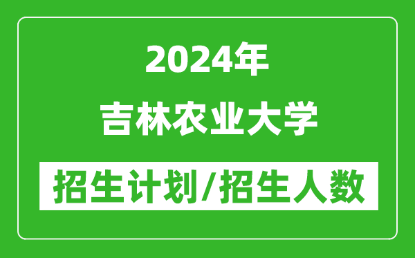 2024年吉林農(nóng)業(yè)大學各省招生計劃及各專業(yè)招生人數(shù)是多少