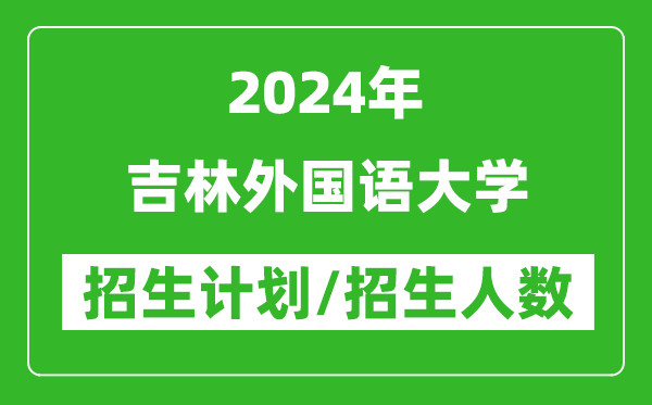 2024年吉林外國語大學(xué)各省招生計劃及各專業(yè)招生人數(shù)是多少