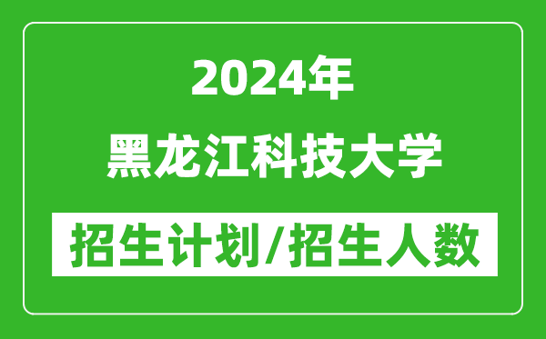 2024年黑龍江科技大學各省招生計劃及各專業(yè)招生人數是多少