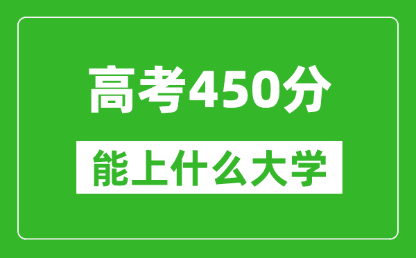 2024年安徽高考450分左右能上什么樣的大學？（附能報大學名單）