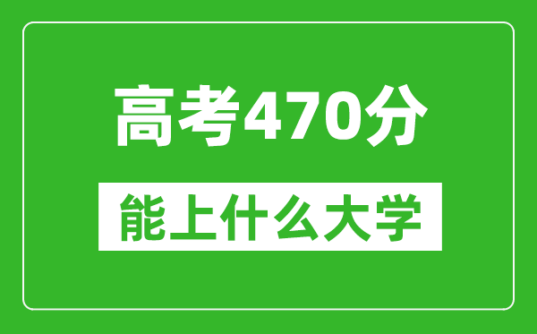 2024年安徽高考470分左右能上什么樣的大學(xué)?(附能報大學(xué)名單)