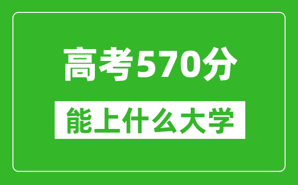 2024年浙江高考570分左右能上什么樣的大學(xué)？（附能報(bào)大學(xué)名單）