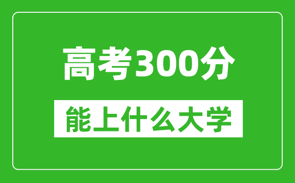 2024年黑龍江高考300分左右能上什么樣的大學(xué)？（附能報大學(xué)名單）