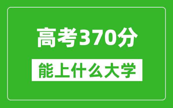 2024年黑龍江高考370分左右能上什么樣的大學(xué)？（附能報(bào)大學(xué)名單）
