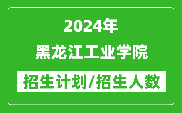 2024年黑龍江工業(yè)學院各省招生計劃及各專業(yè)招生人數(shù)是多少