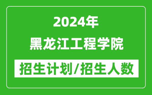 2024年黑龍江工程學(xué)院各省招生計劃及各專業(yè)招生人數(shù)是多少