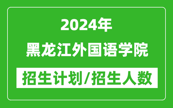 2024年黑龍江外國語學(xué)院各省招生計劃及各專業(yè)招生人數(shù)是多少