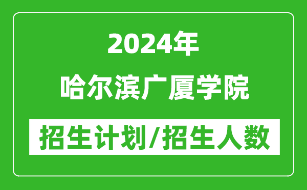 2024年哈爾濱廣廈學(xué)院各省招生計(jì)劃及各專業(yè)招生人數(shù)是多少
