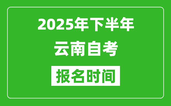 2025年下半年云南自考報(bào)名時(shí)間(附自考報(bào)名入口網(wǎng)址)
