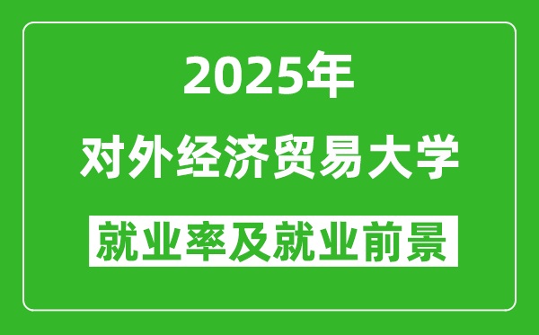 2025對外經(jīng)濟(jì)貿(mào)易大學(xué)就業(yè)率及就業(yè)前景怎么樣_好就業(yè)嗎？