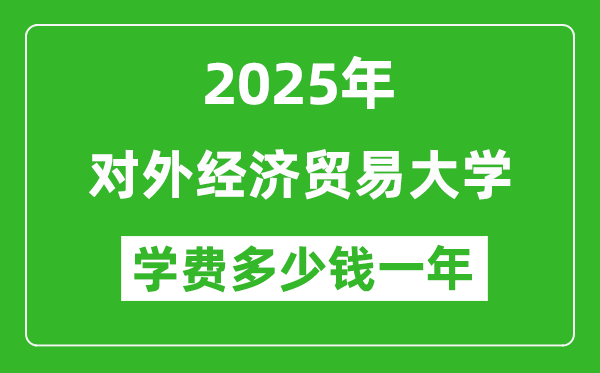 2025對外經(jīng)濟貿(mào)易大學學費多少錢一年_各專業(yè)收費標準一覽表
