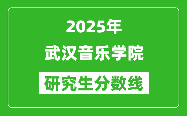 2025年武漢音樂(lè)學(xué)院研究生分?jǐn)?shù)線一覽表（含2024年歷年）