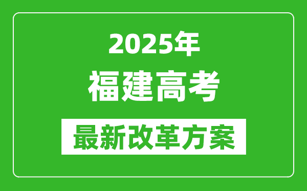 2025年福建高考改革方案,福建最新高考模式是什么？