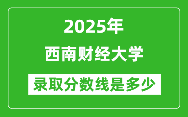 2025年西南財經(jīng)大學(xué)錄取分?jǐn)?shù)線是多少？（含錄取位次）