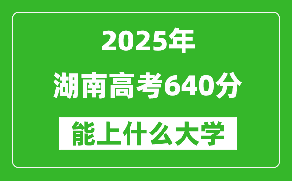 2025湖南高考640分左右的大學(xué)一覽表（含物理+歷史）