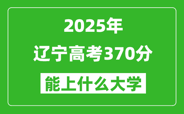 2025遼寧高考370分左右的大學(xué)一覽表（含理科+文科）