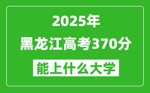 2025黑龍江高考370分左右的大學(xué)一覽表（含理科+文科）
