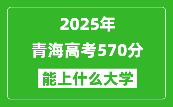 2025青海高考570分左右的大學(xué)一覽表（含理科+文科）