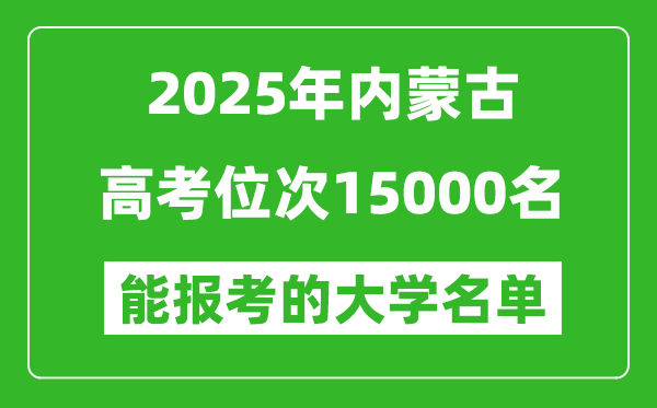 2025內(nèi)蒙古高考位次15000名能報考什么大學(xué)？附能上大學(xué)名單