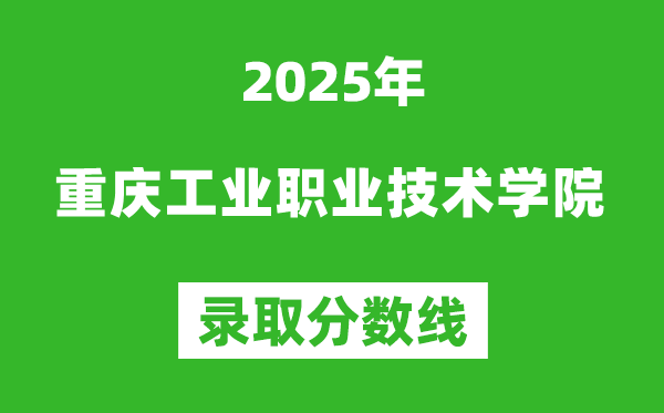 重慶工業(yè)職業(yè)技術學院2025年錄取分數(shù)線（含2024歷年）