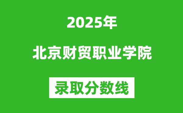 北京財(cái)貿(mào)職業(yè)學(xué)院2025年錄取分?jǐn)?shù)線（含2024歷年）