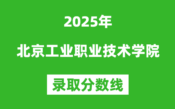 北京工業(yè)職業(yè)技術(shù)學(xué)院2025年錄取分?jǐn)?shù)線(含2024歷年)