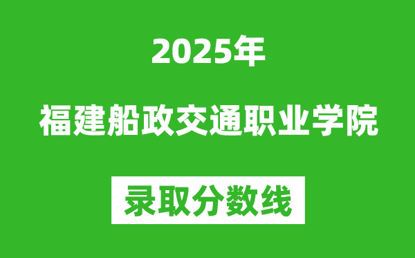 福建船政交通職業(yè)學(xué)院2025年錄取分?jǐn)?shù)線（含2024歷年）