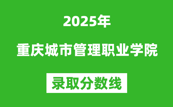 重慶城市管理職業(yè)學(xué)院2025年錄取分?jǐn)?shù)線（含2024歷年）