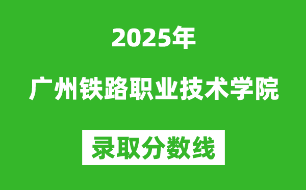 廣州鐵路職業(yè)技術(shù)學(xué)院2025年錄取分?jǐn)?shù)線（含2024歷年）