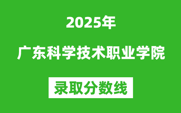 廣東科學技術職業(yè)學院2025年錄取分數(shù)線（含2024歷年）