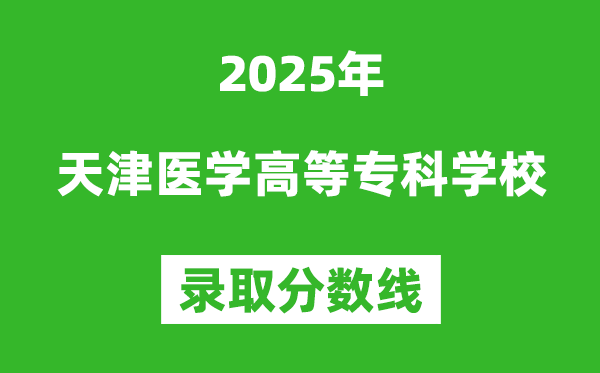 天津醫(yī)學(xué)高等專科學(xué)校2025年錄取分?jǐn)?shù)線（含2024歷年）