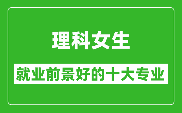 2025年理科就業(yè)前景最好的十大專業(yè),理科女生學(xué)什么專業(yè)就業(yè)前景好