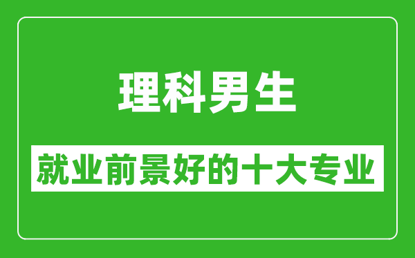 2025年理科就業(yè)前景最好的十大專業(yè),理科男生學什么專業(yè)就業(yè)前景好