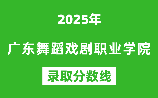 廣東舞蹈戲劇職業(yè)學(xué)院2025年錄取分數(shù)線(含2024歷年)