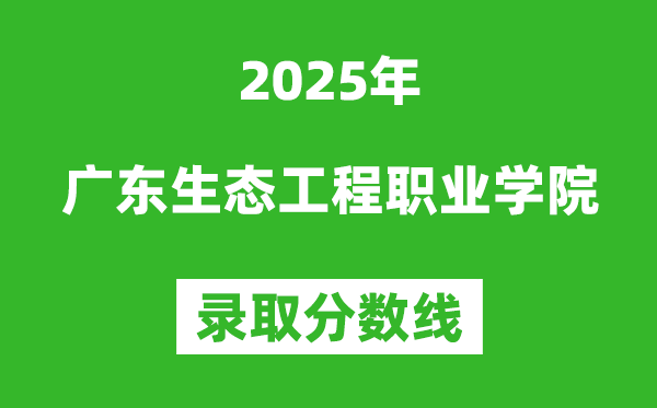 廣東生態(tài)工程職業(yè)學(xué)院2025年錄取分?jǐn)?shù)線(含2024歷年)