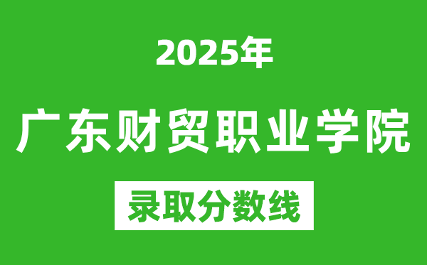 廣東財(cái)貿(mào)職業(yè)學(xué)院2025年錄取分?jǐn)?shù)線(含2024歷年)