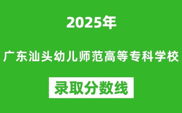 廣東汕頭幼兒師范高等??茖W(xué)校2025年錄取分?jǐn)?shù)線(含2024歷年)