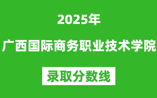 廣西國(guó)際商務(wù)職業(yè)技術(shù)學(xué)院2025年錄取分?jǐn)?shù)線(含2024歷年)