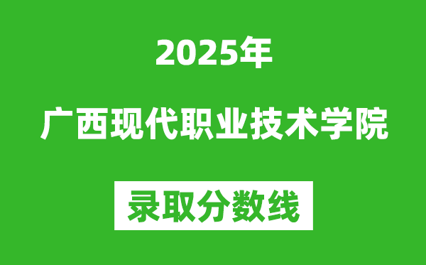 廣西現(xiàn)代職業(yè)技術學院2025年錄取分數(shù)線(含2024歷年)