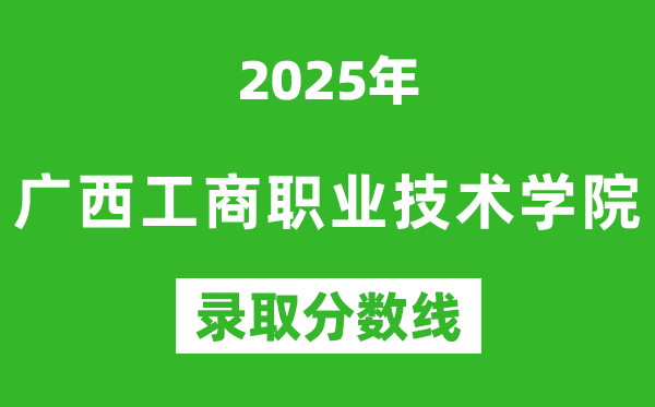 廣西工商職業(yè)技術學院2025年錄取分數(shù)線(含2024歷年)