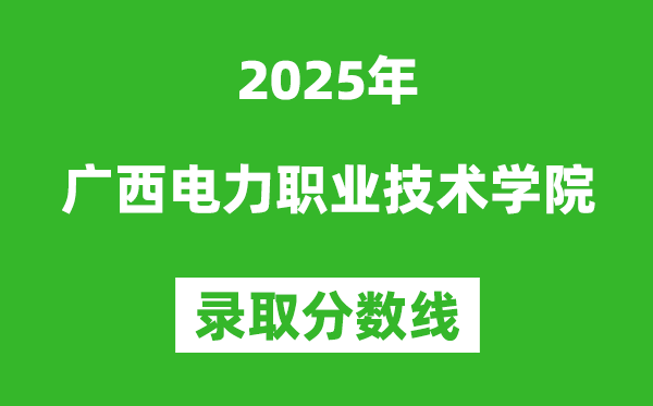 廣西電力職業(yè)技術學院2025年錄取分數(shù)線(含2024歷年)