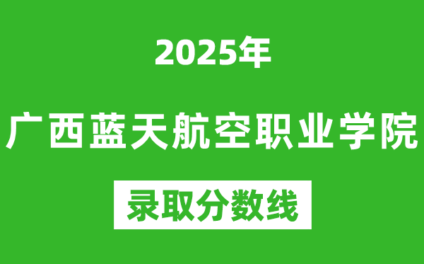 廣西藍天航空職業(yè)學(xué)院2025年錄取分?jǐn)?shù)線(含2024歷年)