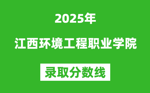 江西環(huán)境工程職業(yè)學(xué)院2025年錄取分數(shù)線（含2024歷年）