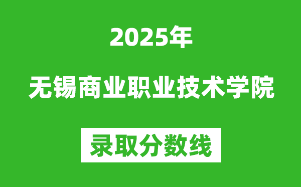 無(wú)錫商業(yè)職業(yè)技術(shù)學(xué)院2025年錄取分?jǐn)?shù)線（含2024歷年）