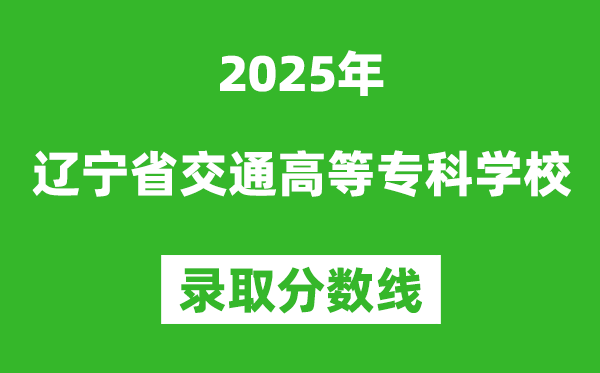 遼寧省交通高等?？茖W(xué)校2025年錄取分?jǐn)?shù)線（含2024歷年）